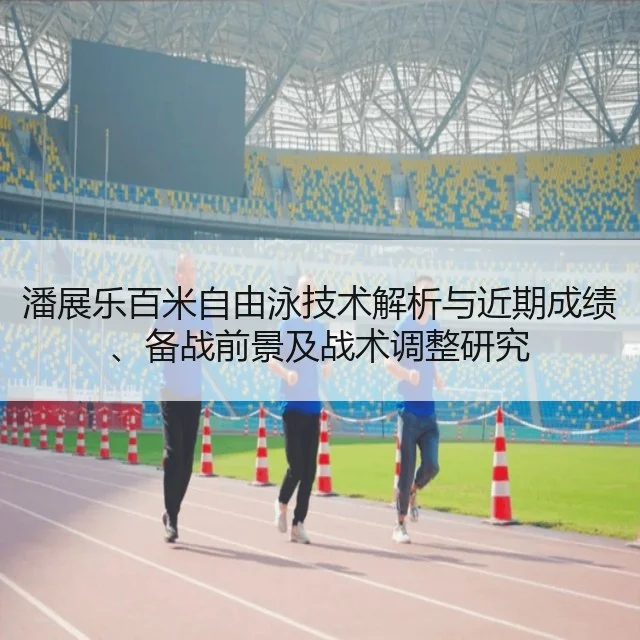 潘展乐百米自由泳技术解析与近期成绩、备战前景及战术调整研究