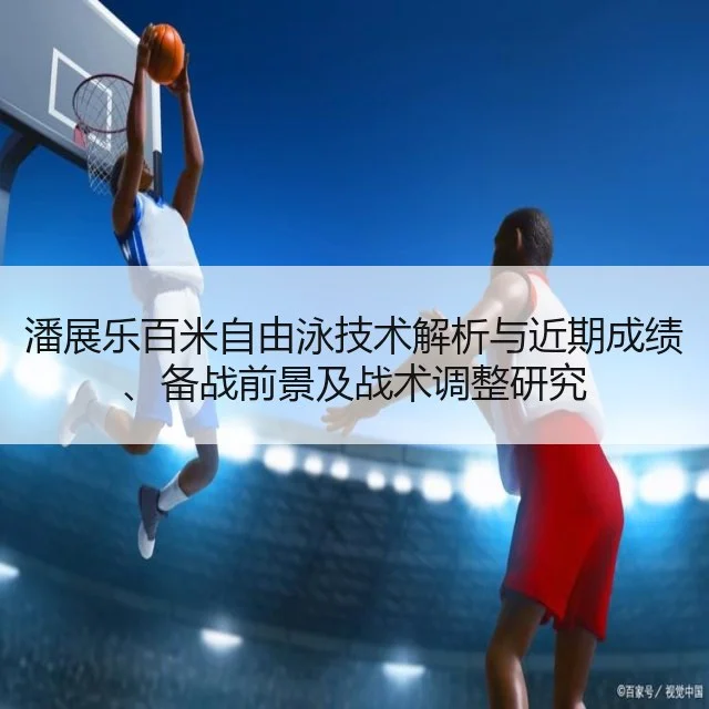潘展乐百米自由泳技术解析与近期成绩、备战前景及战术调整研究